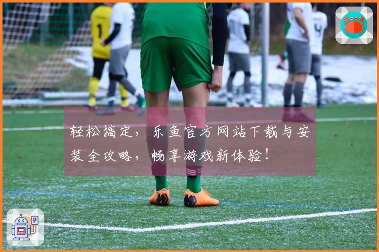 轻松搞定，乐鱼官方网站下载与安装全攻略，畅享游戏新体验！