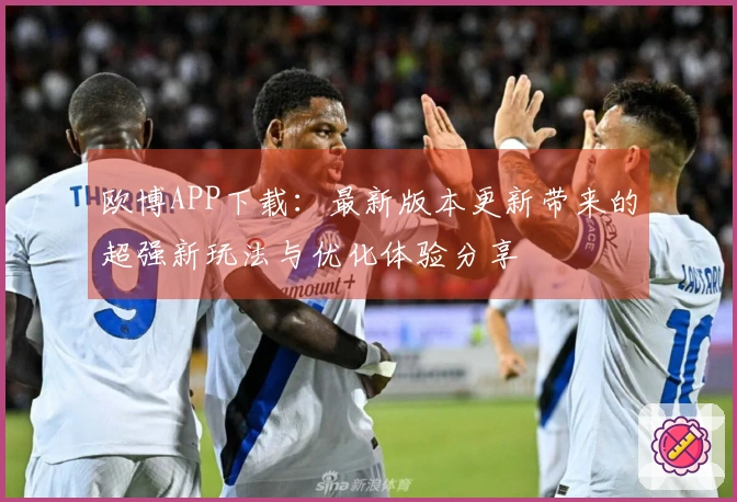 欧博APP下载：最新版本更新带来的超强新玩法与优化体验分享
