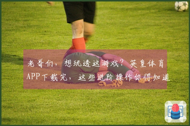 老哥们，想玩透这游戏？英皇体育APP下载完，这些进阶操作你得知道！