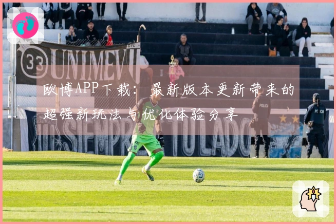 欧博APP下载：最新版本更新带来的超强新玩法与优化体验分享