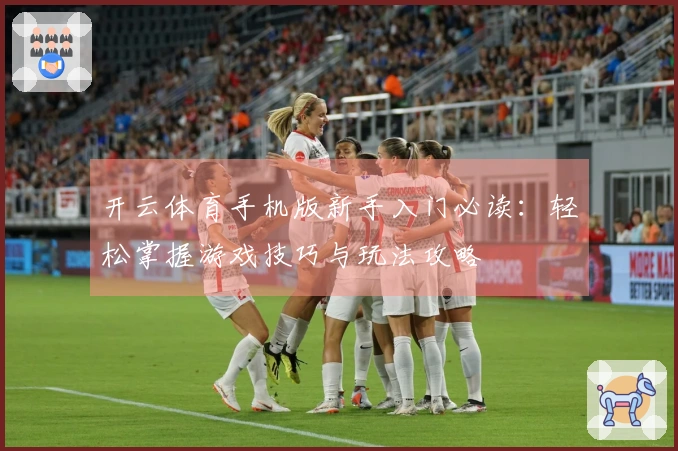 开云体育手机版新手入门必读：轻松掌握游戏技巧与玩法攻略