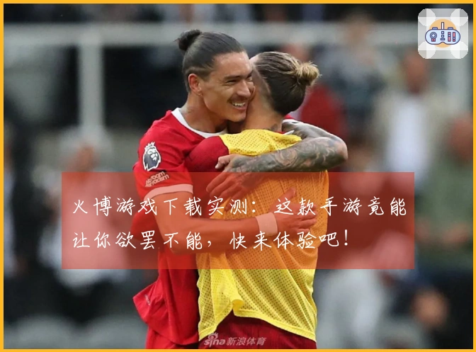 火博游戏下载实测：这款手游竟能让你欲罢不能，快来体验吧！