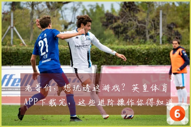 老哥们，想玩透这游戏？英皇体育APP下载完，这些进阶操作你得知道！
